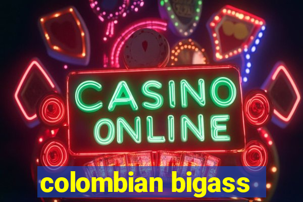 colombian bigass